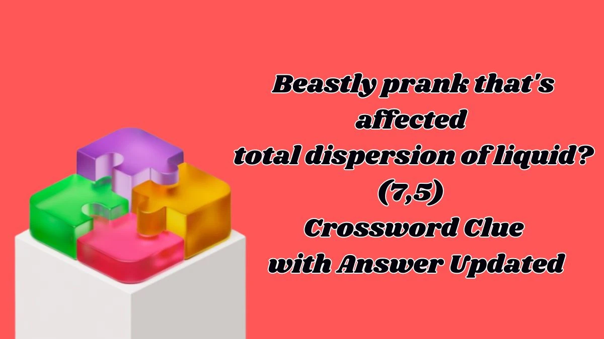 Beastly prank that's affected total dispersion of liquid? (7,5) Crossword Clue with Answer Updated