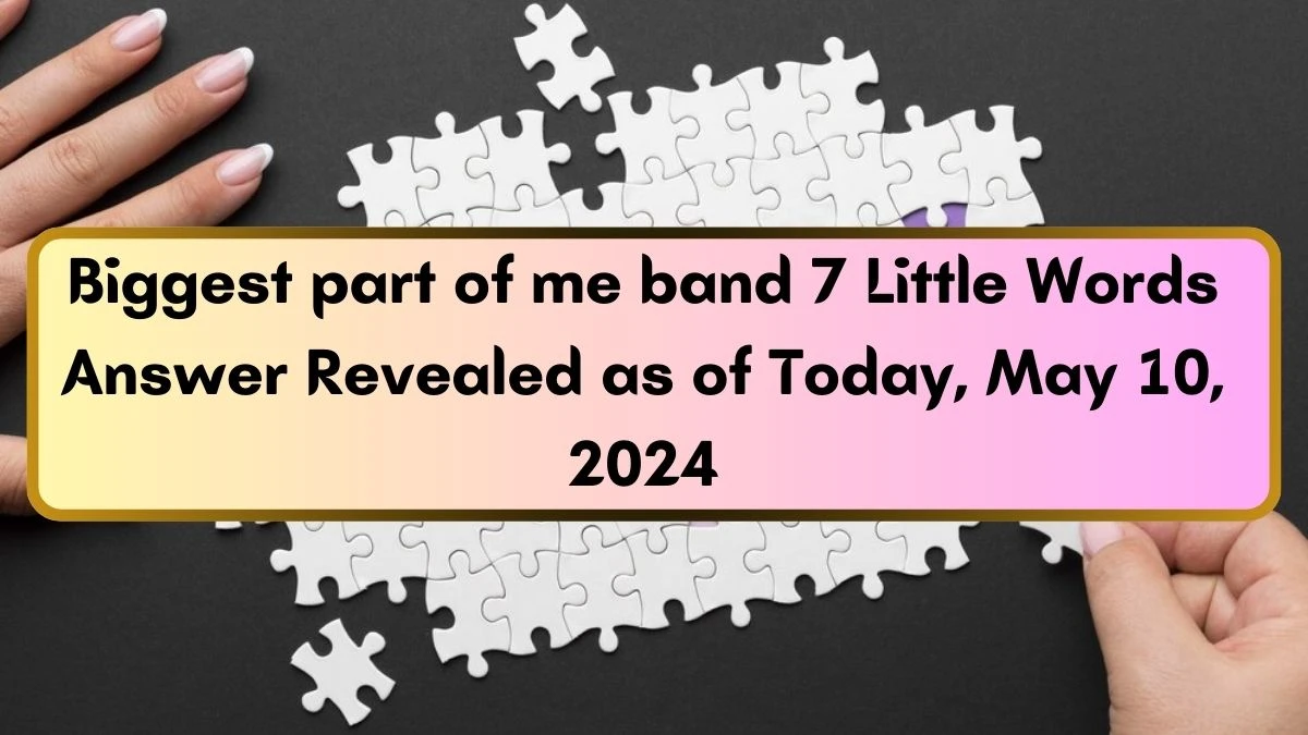 Biggest part of me band 7 Little Words Answer Revealed as of Today, May 10, 2024