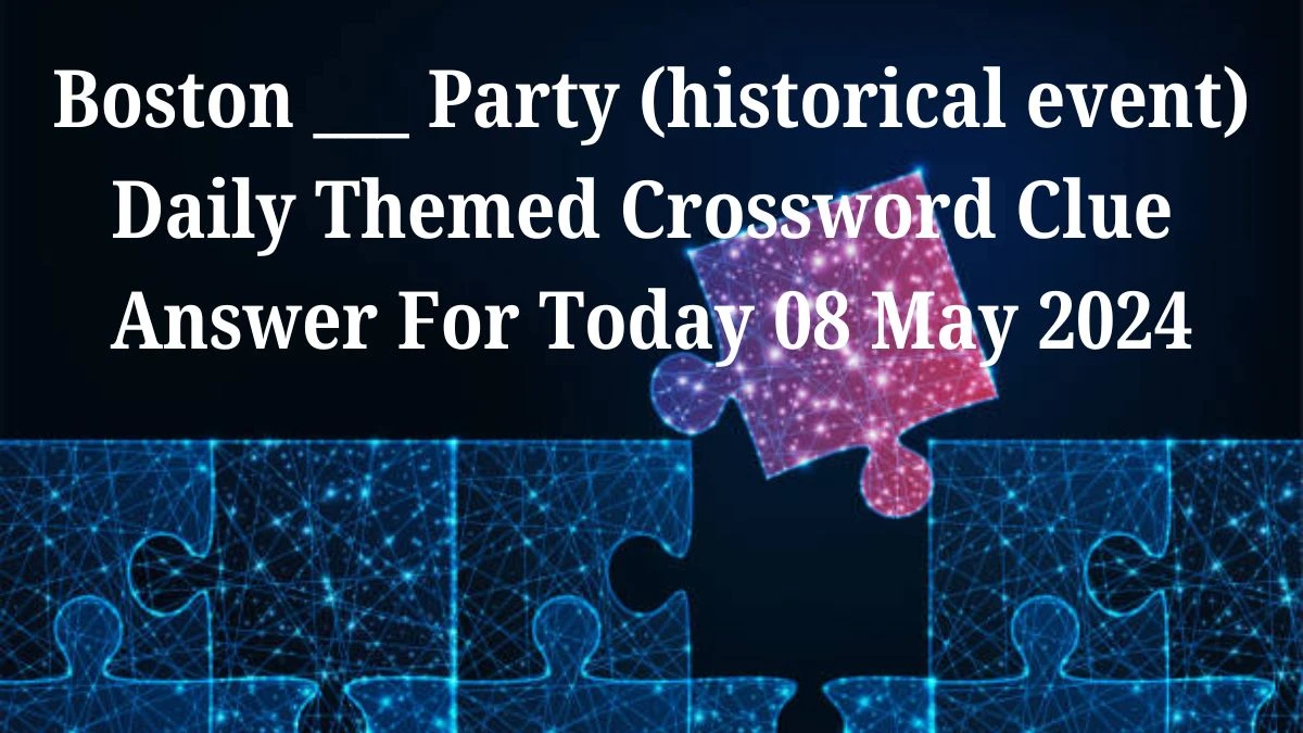 Boston ___ Party (historical event) Daily Themed Crossword Clue Answer For Today 08 May 2024