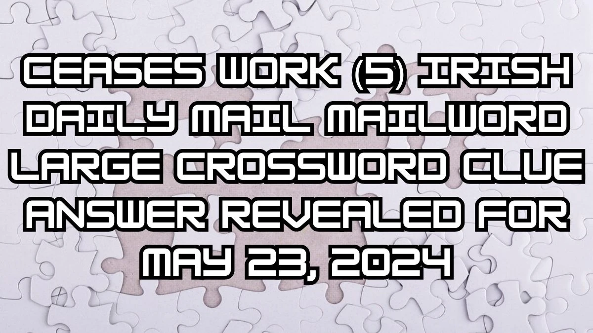 Ceases work (5) Irish Daily Mail Mailword Large Crossword Clue Answer Revealed For May 23, 2024