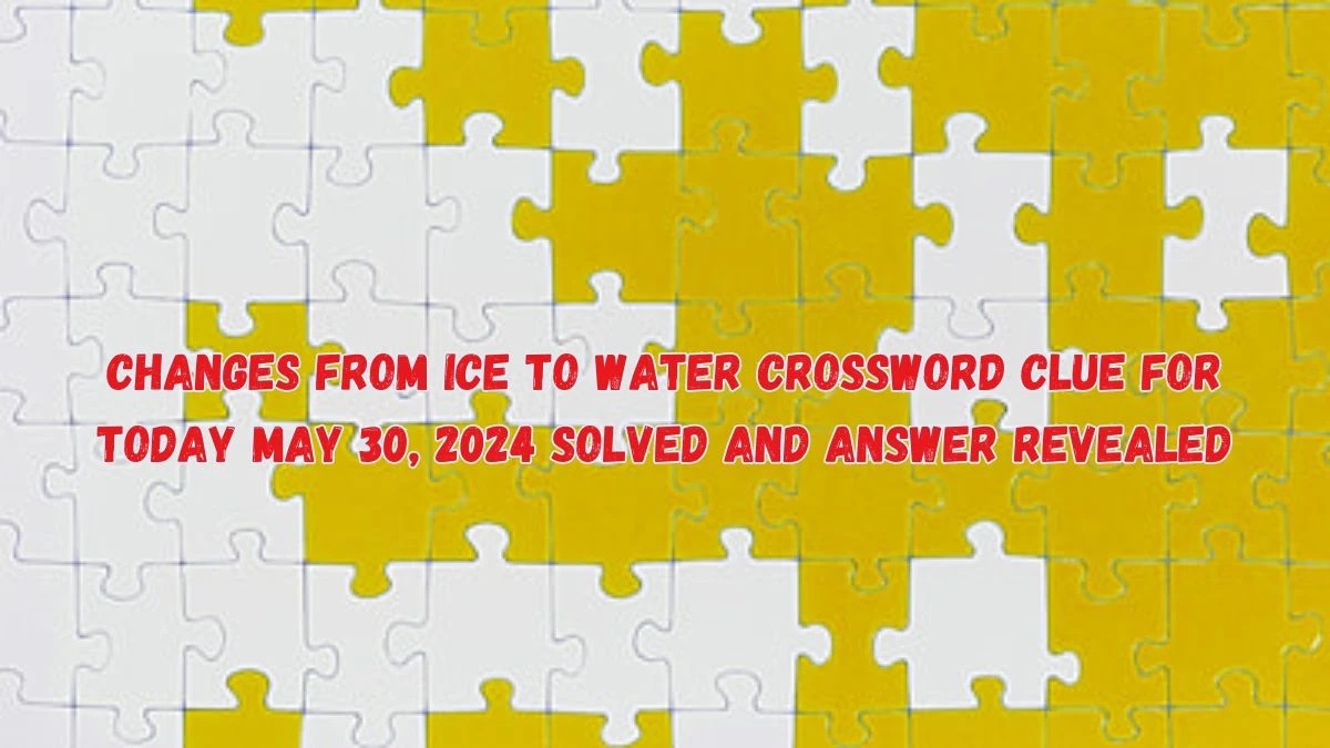 Changes from ice to water Crossword Clue for Today May 30, 2024 Solved and Answer Revealed