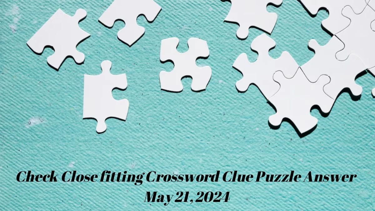 Check Close fitting Crossword Clue Puzzle Answer May 21, 2024