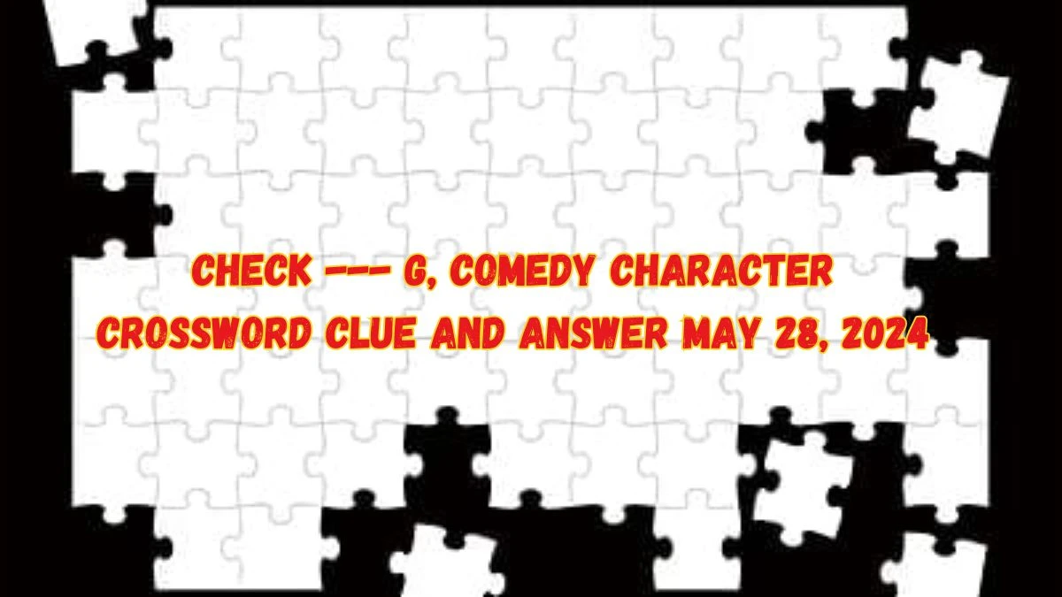 Check --- G, comedy character Crossword Clue and Answer May 28, 2024