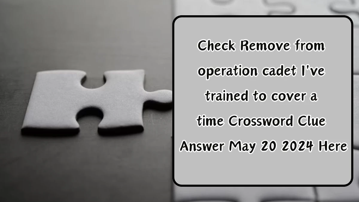 Check Remove from operation cadet I've trained to cover a time Crossword Clue Answer May 20 2024 Here