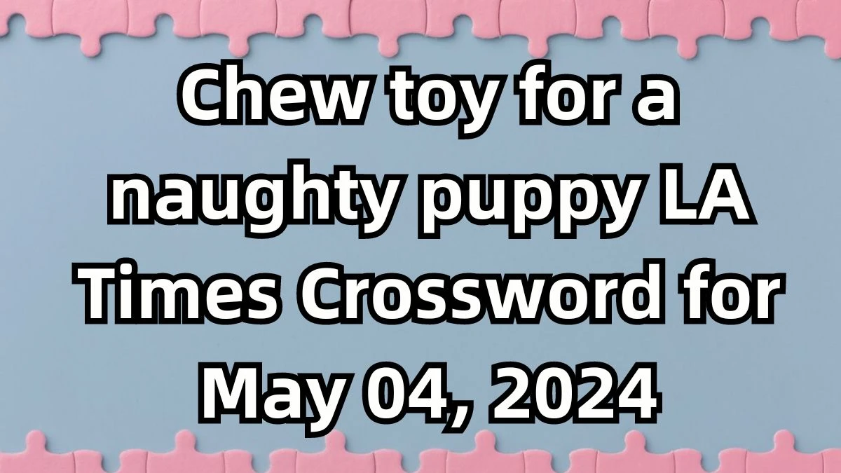 Chew toy for a naughty puppy LA Times Crossword Clue Answer for May 04, 2024
