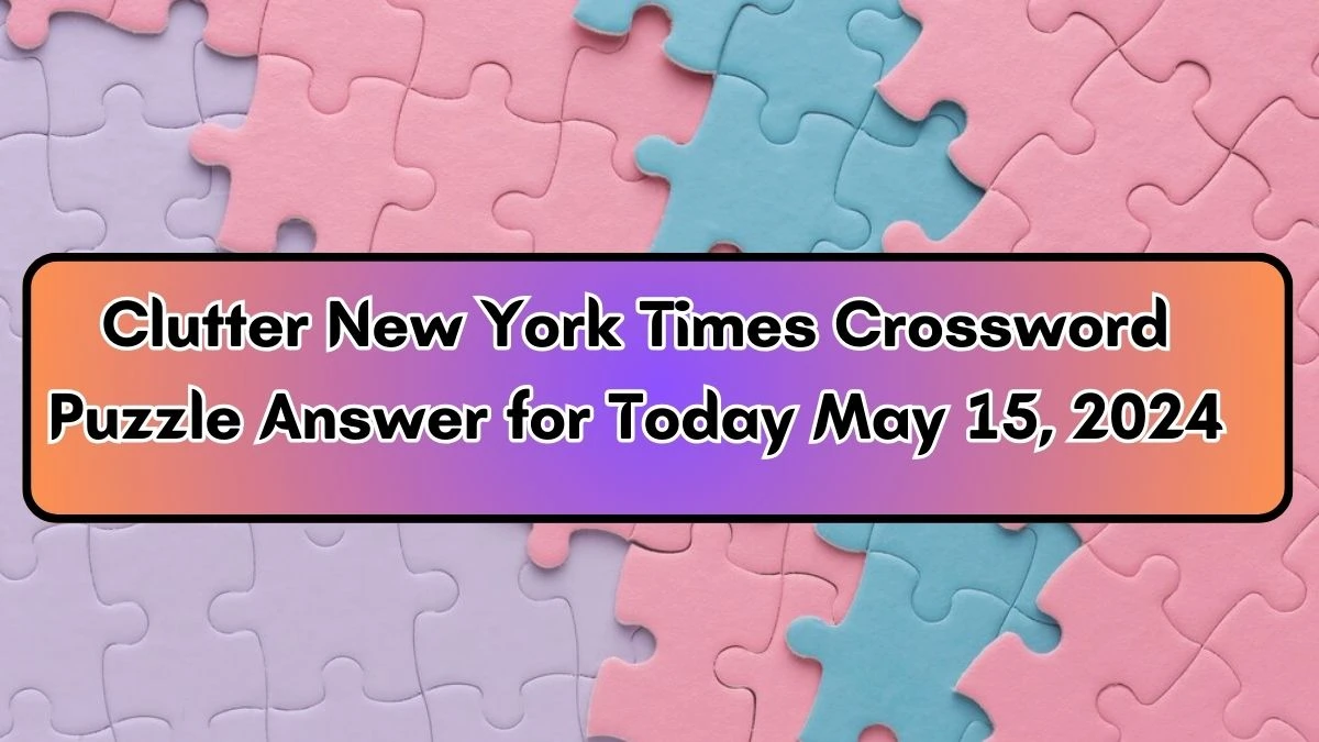 Clutter New York Times Crossword Puzzle Answer for Today May 15, 2024