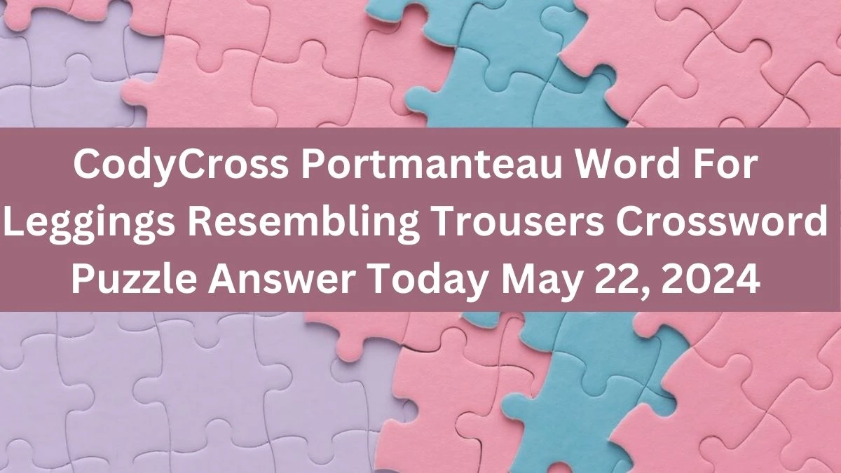 CodyCross Portmanteau Word For Leggings Resembling Trousers Crossword Puzzle Answer Today May 22, 2024