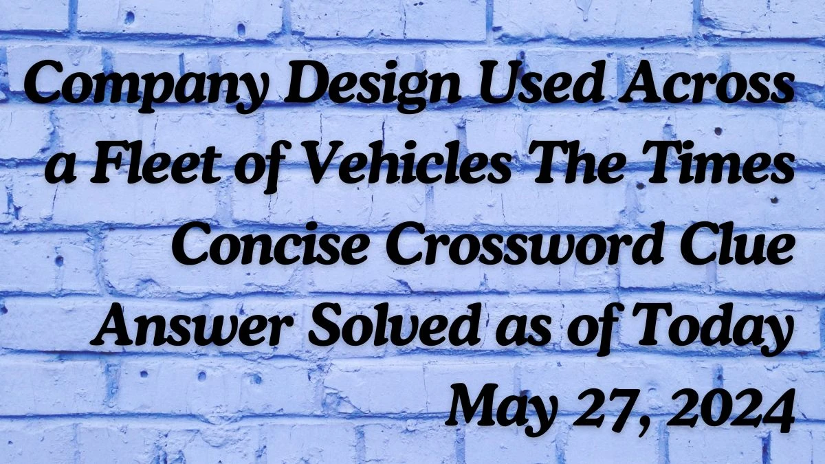 Company Design Used Across a Fleet of Vehicles The Times Concise Crossword Clue Answer Solved as of Today May 27, 2024