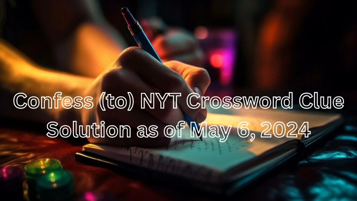 Confess (to) NYT Crossword Clue Solution as of May 6, 2024