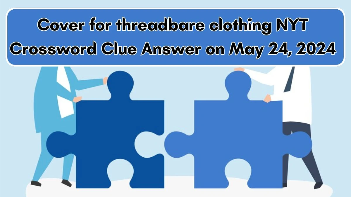 Cover for threadbare clothing NYT Crossword Clue Answer on May 24 2024