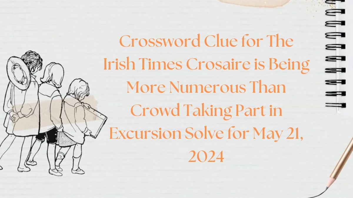 Crossword Clue for The Irish Times Crosaire is Being More Numerous Than Crowd Taking Part in Excursion Solve for May 21, 2024