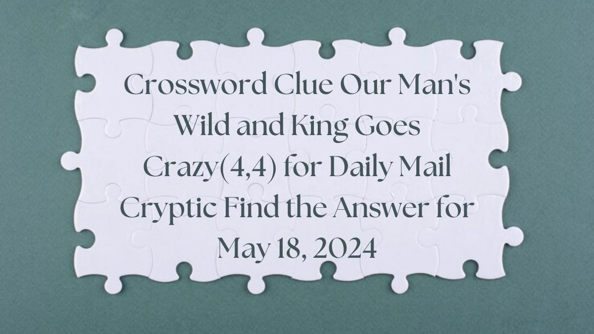 Crossword Clue Our Man's Wild and King Goes Crazy(4,4) for Daily Mail Cryptic Find the Answer for May 18, 2024