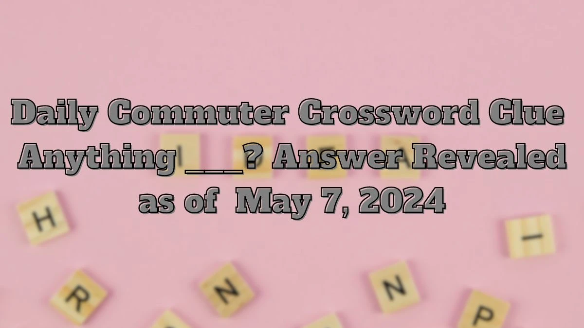 Daily Commuter Crossword Clue Anything ___? Answer Revealed as of May 7, 2024