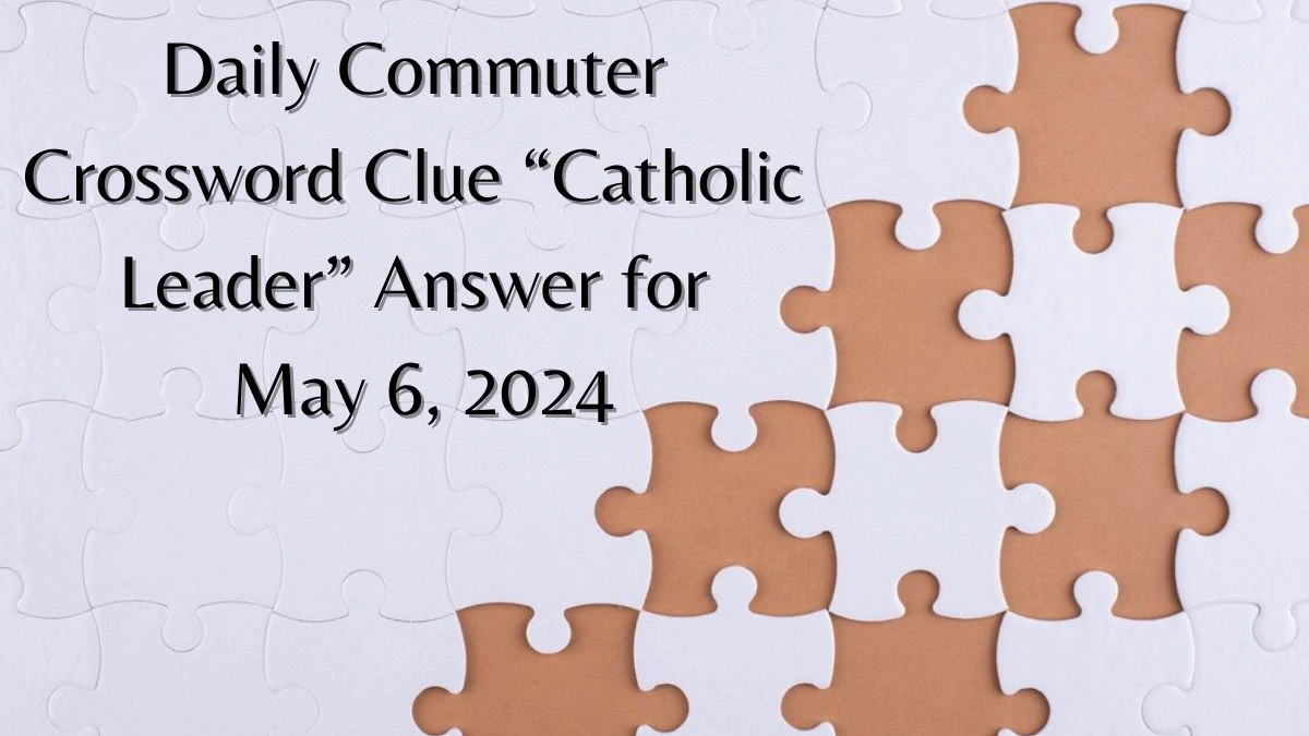 Daily Commuter Crossword Clue “Catholic Leader” Answer for May 6, 2024