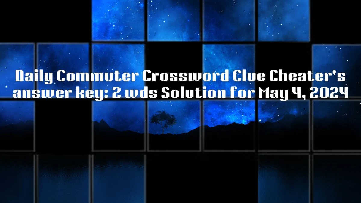 Daily Commuter Crossword Clue Cheater's answer key: 2 wds Solution for May 4, 2024