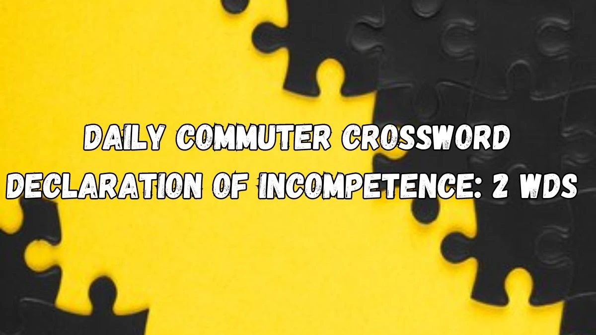 Daily Commuter Crossword Clue Declaration of Incompetence: 2 Wds Answer for May 24, 2024
