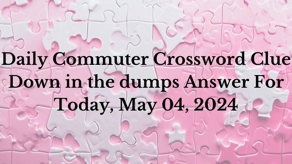 Daily Commuter Crossword Clue Down in the dumps Answer For Today, May 04, 2024