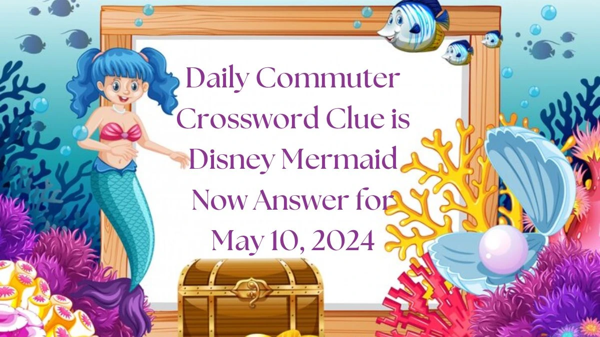 Daily Commuter Crossword Clue is Disney Mermaid Now Answer for May 10, 2024