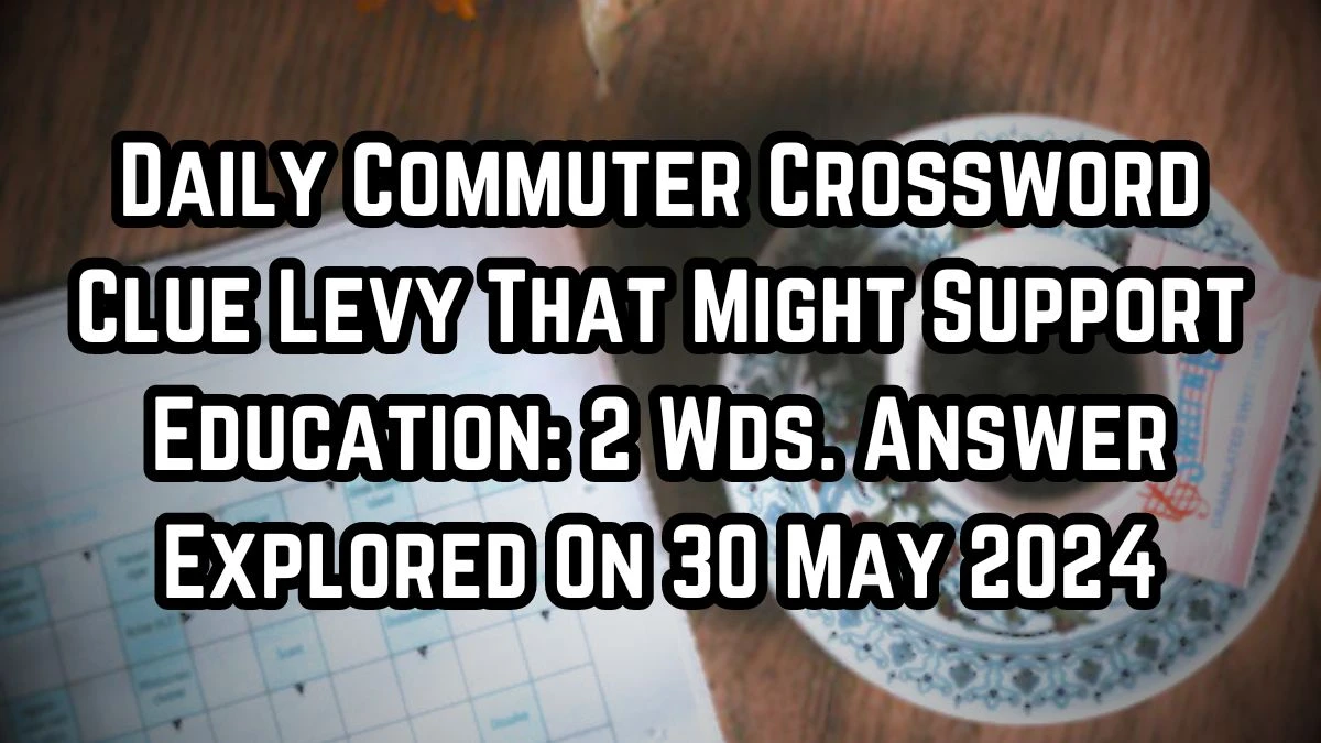 Daily Commuter Crossword Clue Levy That Might Support Education: 2 Wds. Answer Explored On 30 May 2024