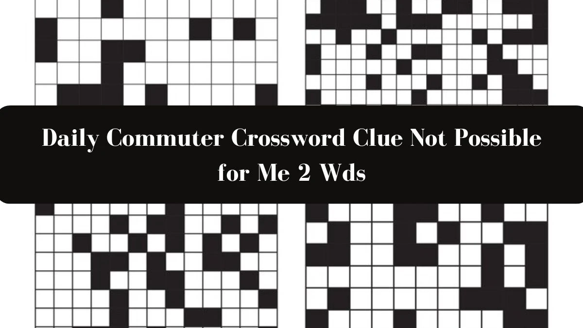 Daily Commuter Crossword Clue Not Possible for Me 2 Wds May 2, 2024, Can You Solve the Clue?