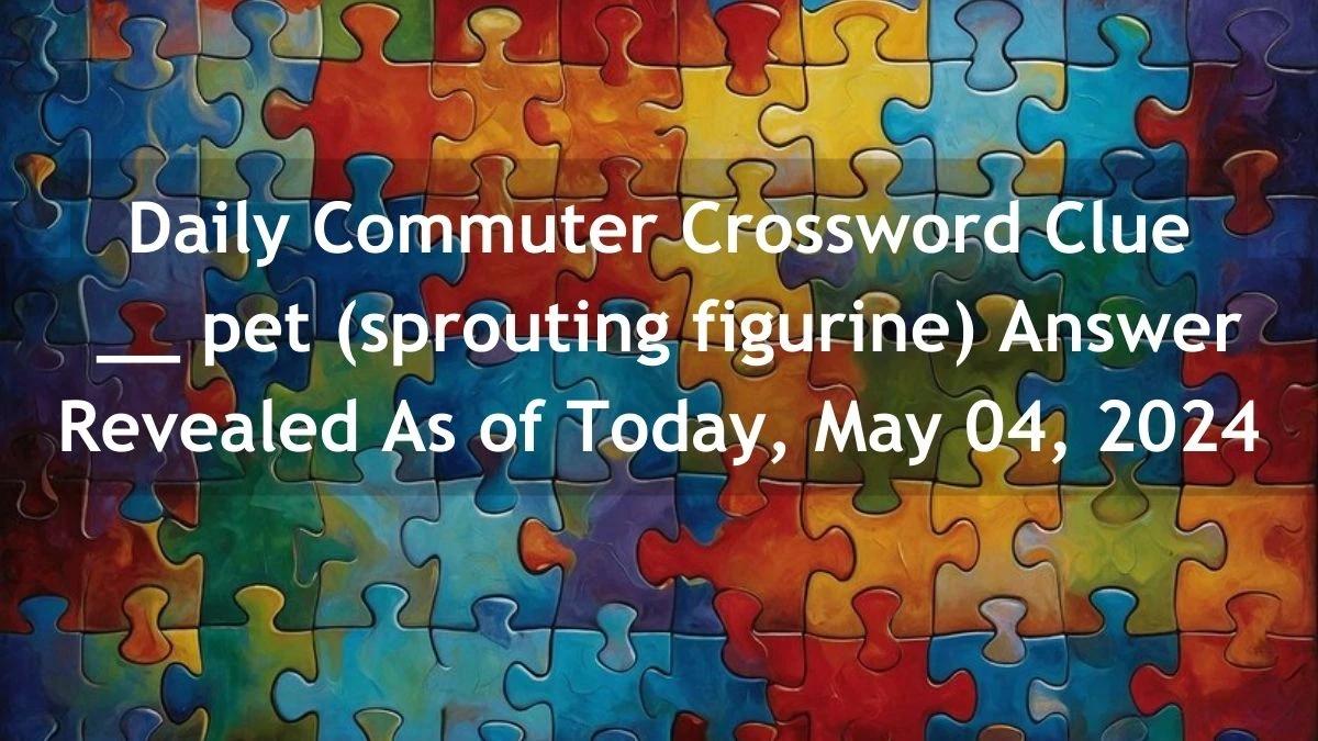 Daily Commuter Crossword Clue __ pet (sprouting figurine) Answer Revealed As of Today, May 04, 2024