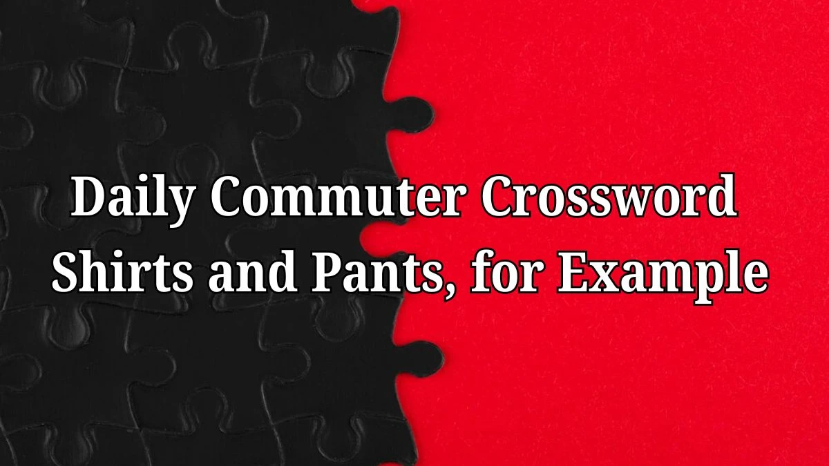 Daily Commuter Crossword Clue Shirts and Pants, for Example  Answer for May 28, 2024