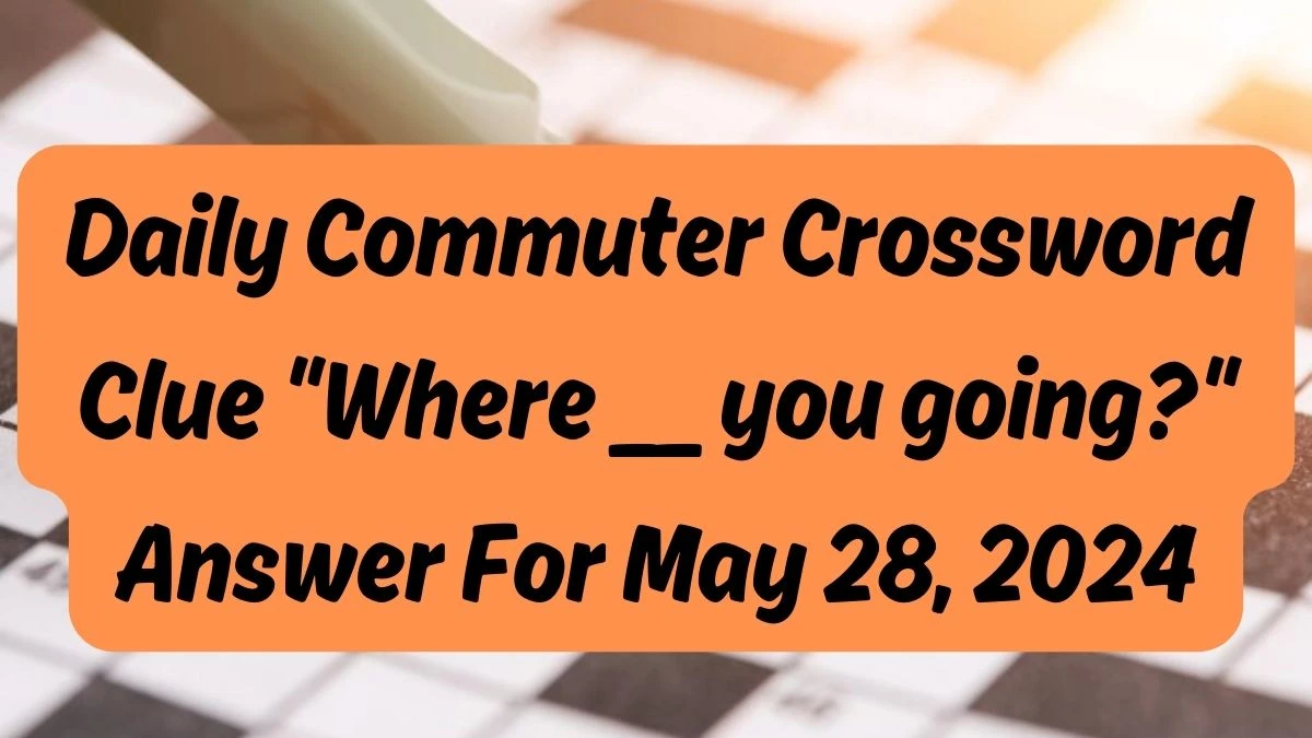 Daily Commuter Crossword Clue Where __ you going? Answer For May 28, 2024