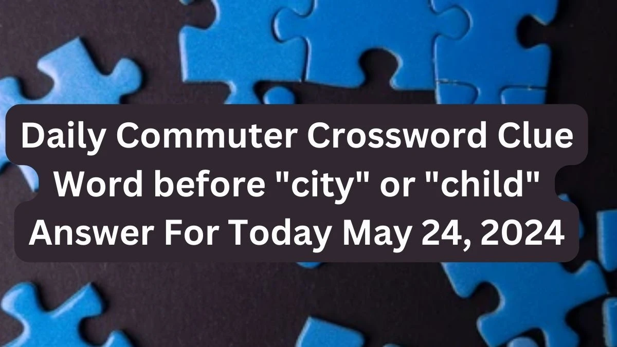 Daily Commuter Crossword Clue Word before city or child Answer For Today May 24, 2024