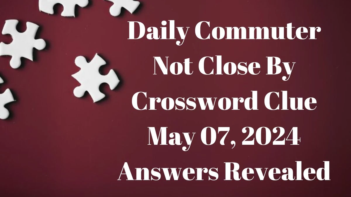 Daily Commuter Not Close By Crossword Clue May 07, 2024 Answers Revealed