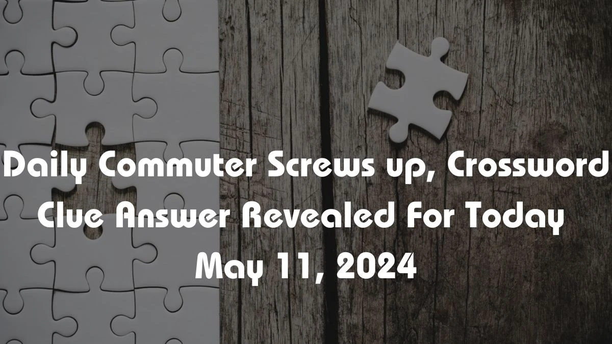 Daily Commuter Screws up, Crossword Clue Answer Revealed For Today May ...