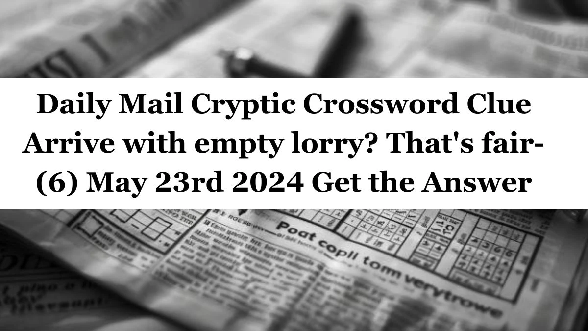 Daily Mail Cryptic Crossword Clue Arrive with empty lorry? That's fair- (6) May 23rd 2024 Get the Answer