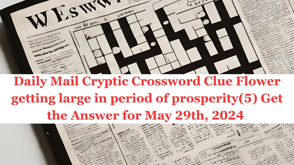 Daily Mail Cryptic Crossword Clue Flower getting large in period of prosperity(5) Get the Answer for May 29th, 2024 