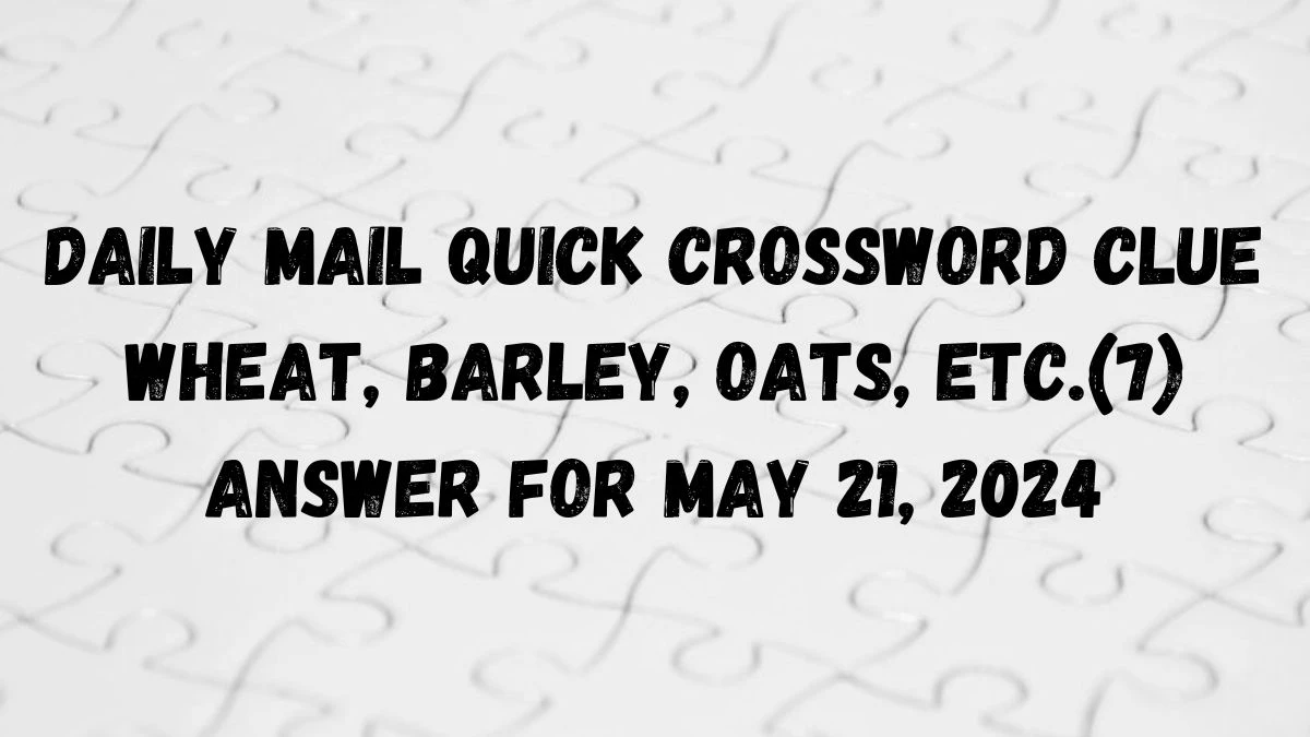 Daily Mail Quick Crossword Clue Wheat, barley, oats, etc.(7) Answer For May 21, 2024