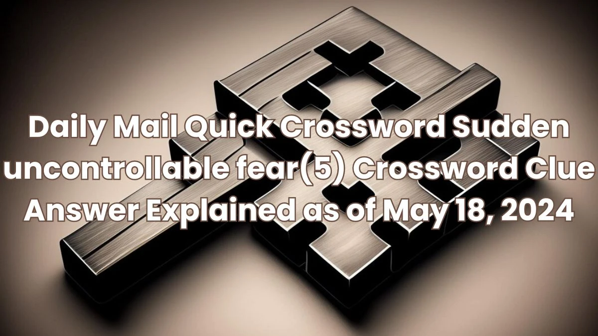 Daily Mail Quick Sudden uncontrollable fear(5) Crossword Clue Answer Explained as of May 18, 2024