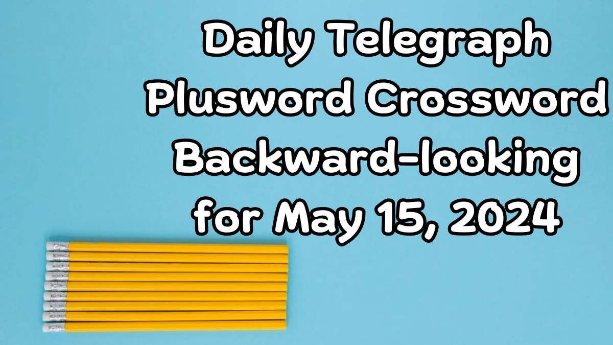 Daily Telegraph Plusword Crossword Backward-looking Clues and Answers Solved May 15, 2024