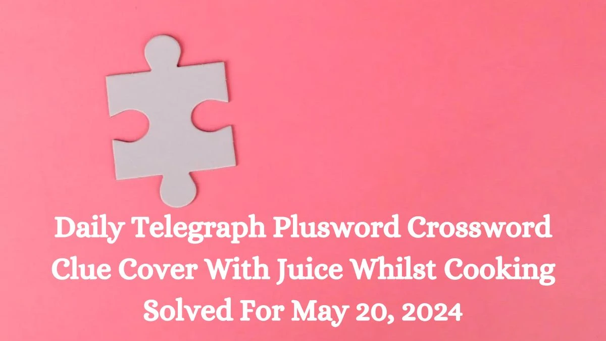 Daily Telegraph Plusword Crossword Clue Cover With Juice Whilst Cooking Solved For May 20, 2024