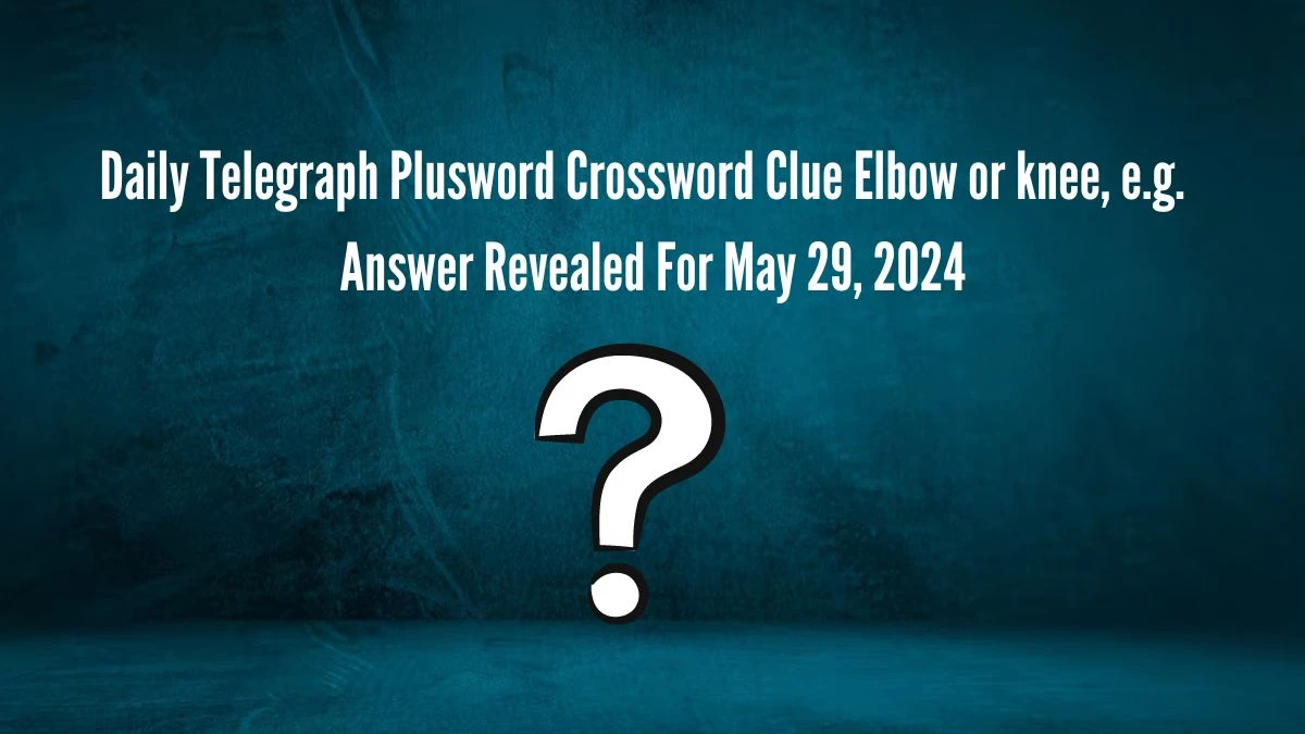 Daily Telegraph Plusword Crossword Clue Elbow or knee, e.g.  Answer Revealed For May 29, 2024