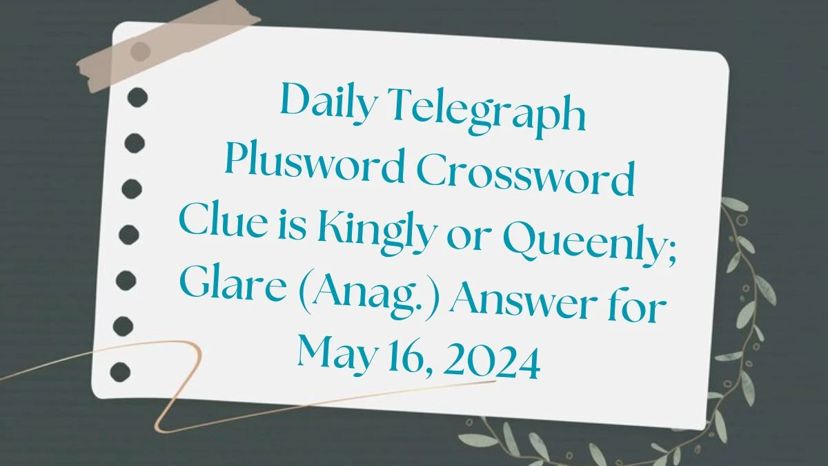 Daily Telegraph Plusword Crossword Clue is Kingly or Queenly; Glare (Anag.) Answer for May 16, 2024