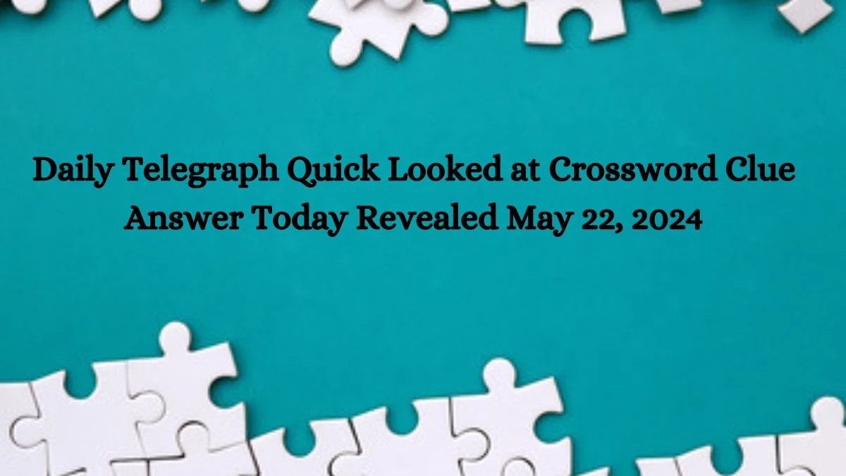 Daily Telegraph Quick Looked at Crossword Clue Answer Today Revealed May 22, 2024