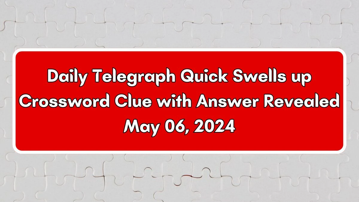 Daily Telegraph Quick Swells up Crossword Clue with Answer Revealed May 06, 2024