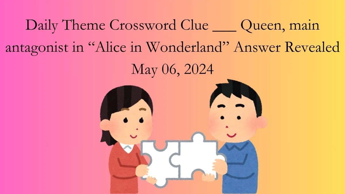Daily Theme Crossword Clue ___ Queen, main antagonist in “Alice in Wonderland” Answer Revealed May 06, 2024