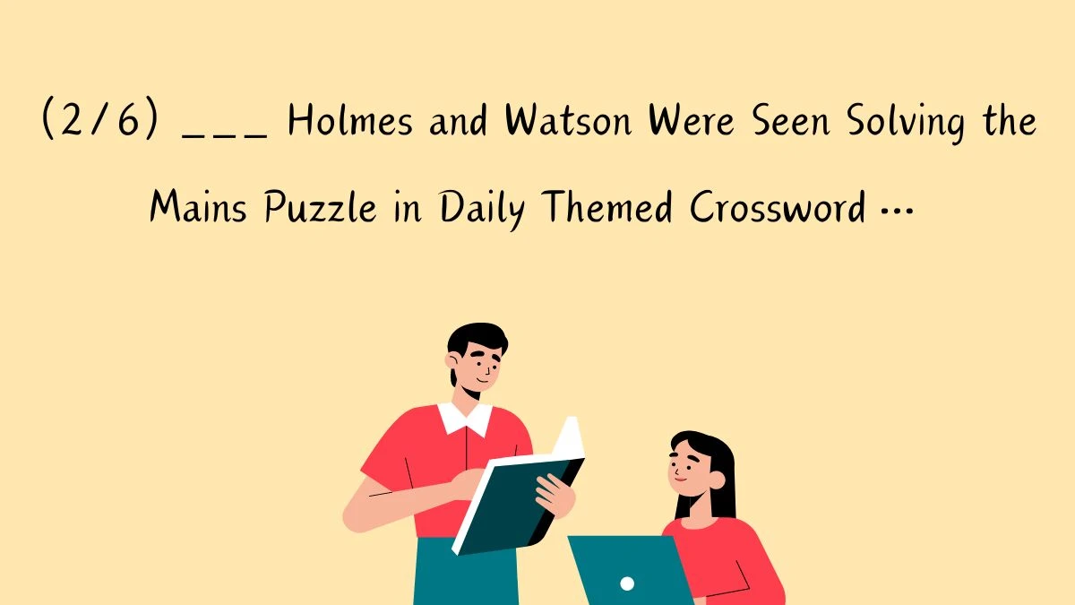 Daily Themed Crossword Clue (2/6) ___ Holmes and Watson Were Seen Solving the Mains Puzzle in Daily Themed Crossword… Answer For Today May 22, 2024