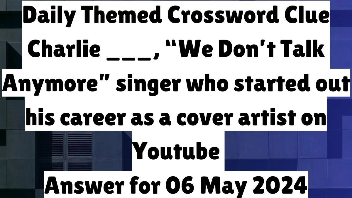 Daily Themed Crossword Clue Charlie ___, “We Don’t Talk Anymore” singer who started out his career as a cover artist on Youtube Answer for 06 May 2024