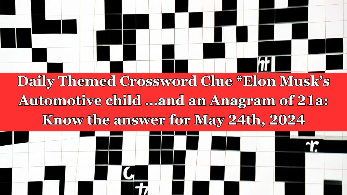 Daily Themed Crossword Clue *Elon Musk’s Automotive child …and an Anagram of 21a: Know the answer for May 24th, 2024