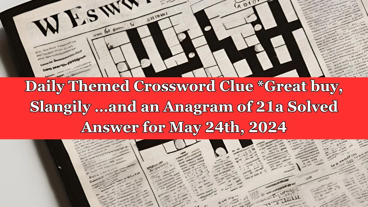 Daily Themed Crossword Clue *Great buy, Slangily …and an Anagram of 21a Solved Answer for May 24th, 2024