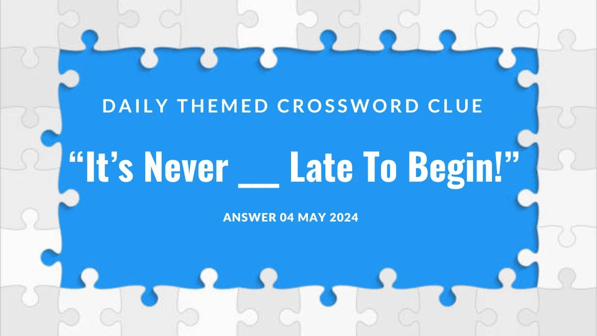 Daily Themed Crossword Clue “It’s Never ___ Late To Begin!” Answer Undisclosed 04 May 2024