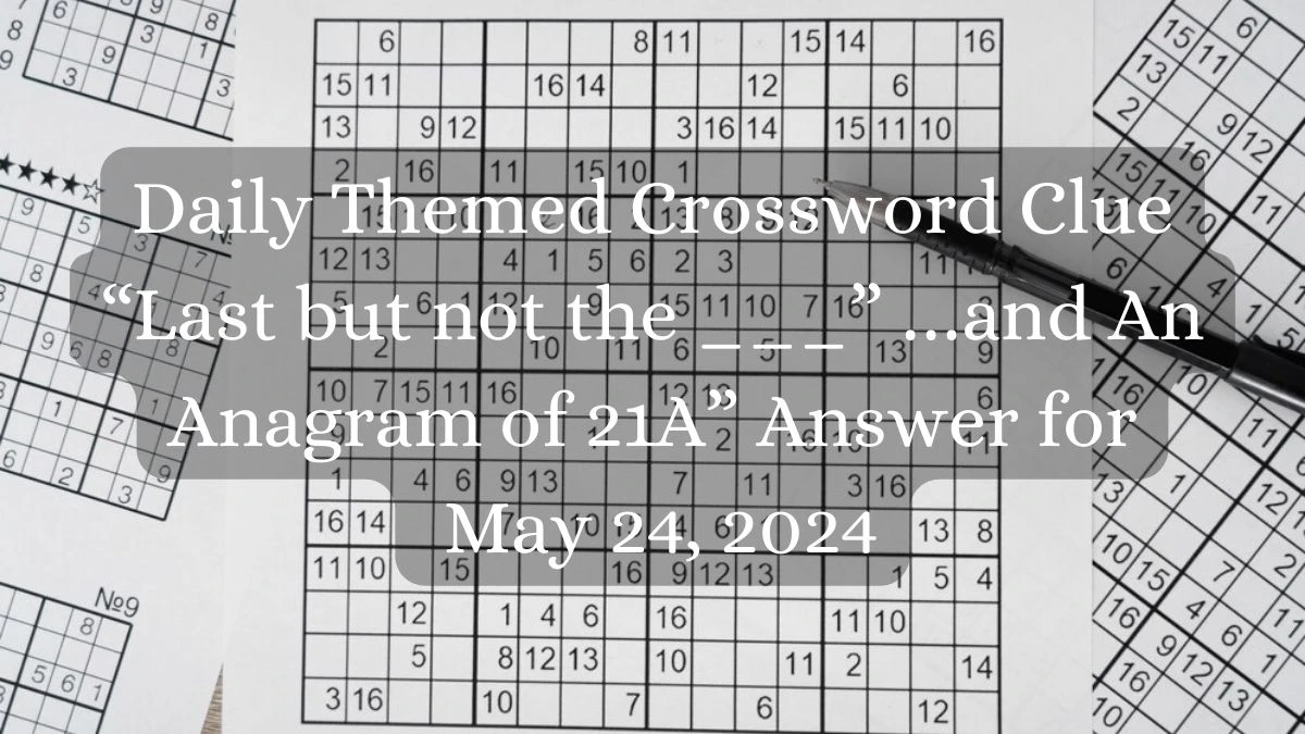 Daily Themed Crossword Clue “Last but not the ___” …and An Anagram of 21A” Answer for May 24, 2024