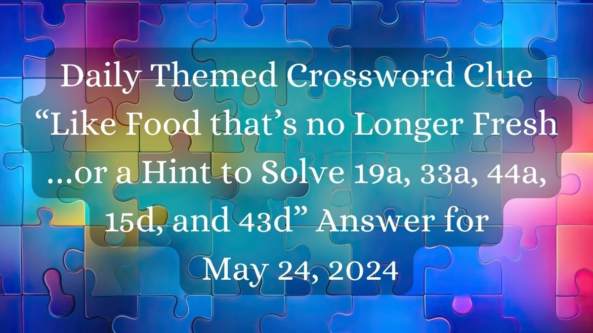 Daily Themed Crossword Clue “Like Food that’s no Longer Fresh …or a Hint to Solve 19a, 33a, 44a, 15d, and 43d” Answer for May 24, 2024