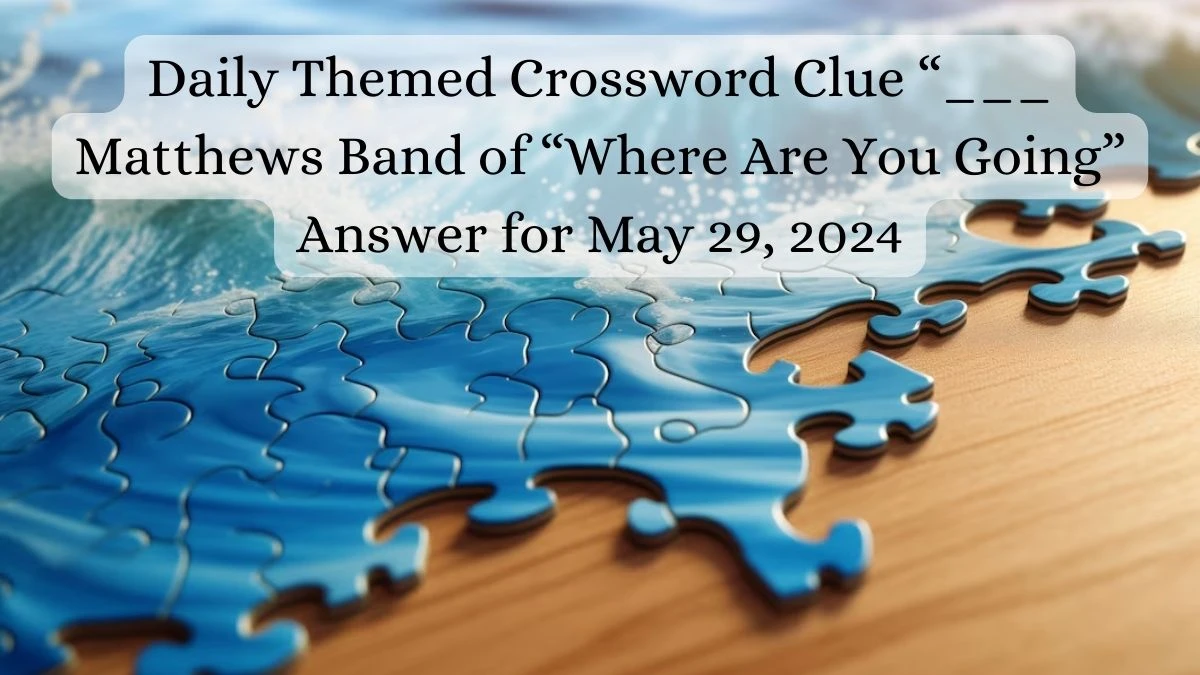 Daily Themed Crossword Clue “___ Matthews Band of “Where Are You Going” Answer for May 29, 2024