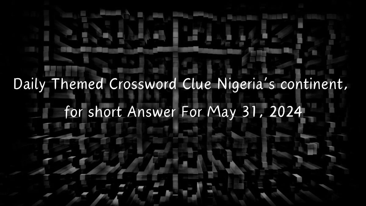 Daily Themed Crossword Clue Nigeria’s continent, for short Answer For May 31, 2024